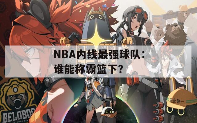 NBA內線最強球隊：誰能稱霸籃下？