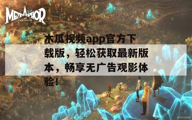 木瓜視頻app官方下載版，輕松獲取最新版本，暢享無廣告觀影體驗(yàn)！
