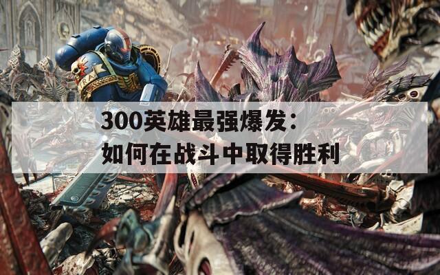 300英雄最強(qiáng)爆發(fā)：如何在戰(zhàn)斗中取得勝利