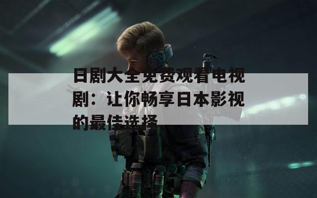 日劇大全免費觀看電視劇：讓你暢享日本影視的最佳選擇