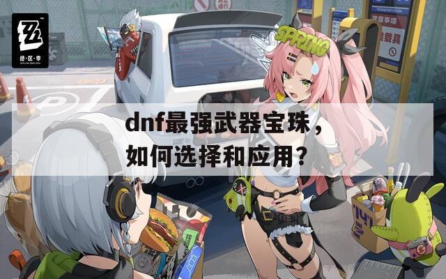 dnf最強(qiáng)武器寶珠，如何選擇和應(yīng)用？