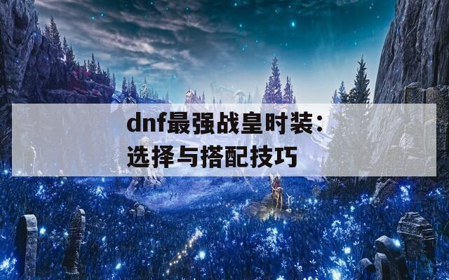 dnf最強戰(zhàn)皇時裝：選擇與搭配技巧