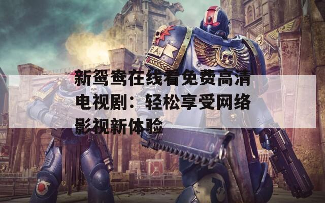 新鴛鴦在線看免費(fèi)高清電視?。狠p松享受網(wǎng)絡(luò)影視新體驗(yàn)