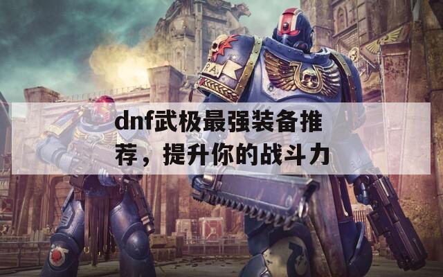 dnf武極最強(qiáng)裝備推薦，提升你的戰(zhàn)斗力