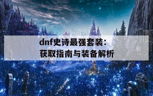 dnf史詩(shī)最強(qiáng)套裝：獲取指南與裝備解析