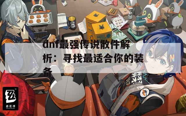 dnf最強(qiáng)傳說(shuō)散件解析：尋找最適合你的裝備