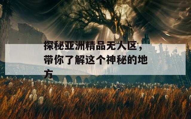 探秘亞洲精品無人區(qū)，帶你了解這個(gè)神秘的地方