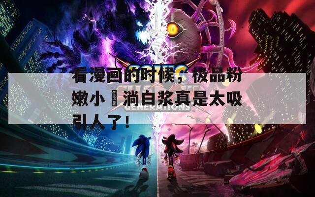 看漫畫的時候，極品粉嫩小泬淌白漿真是太吸引人了！