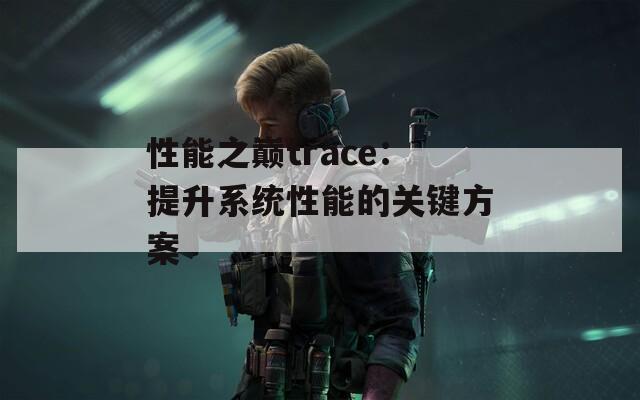 性能之巔trace：提升系統(tǒng)性能的關(guān)鍵方案