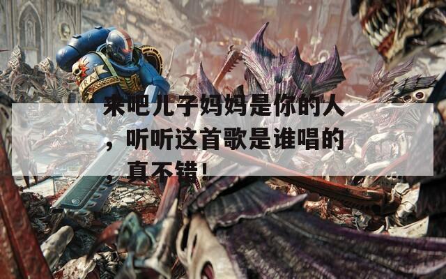 來吧兒子媽媽是你的人，聽聽這首歌是誰唱的，真不錯！