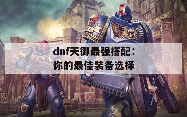 dnf天御最強(qiáng)搭配：你的最佳裝備選擇