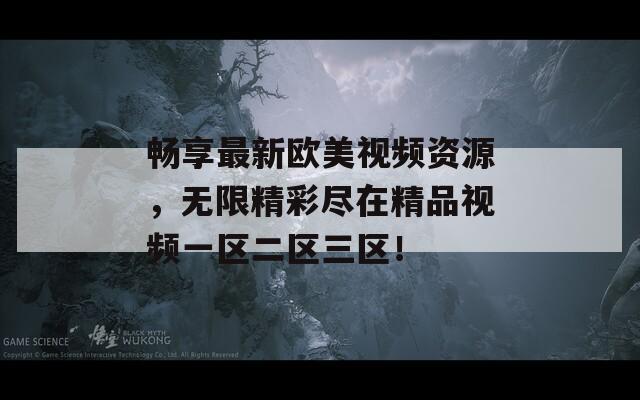 暢享最新歐美視頻資源，無限精彩盡在精品視頻一區(qū)二區(qū)三區(qū)！
