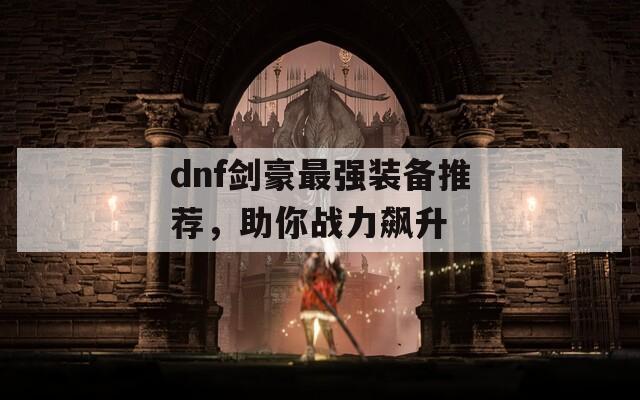 dnf劍豪最強(qiáng)裝備推薦，助你戰(zhàn)力飆升