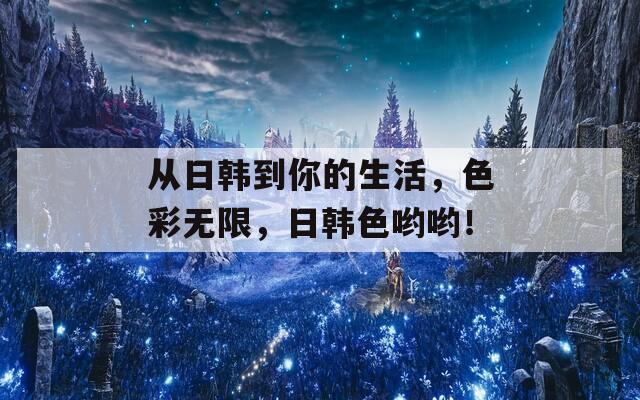 從日韓到你的生活，色彩無限，日韓色喲喲！