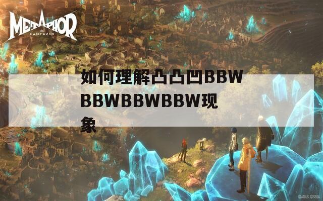 如何理解凸凸凹BBWBBWBBWBBW現(xiàn)象