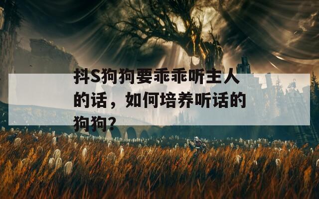 抖S狗狗要乖乖聽主人的話，如何培養(yǎng)聽話的狗狗？