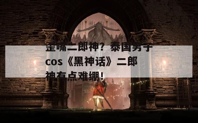歪嘴二郎神？泰國男子cos《黑神話》二郎神有點(diǎn)難繃！