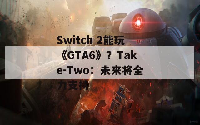 Switch 2能玩《GTA6》？Take-Two：未來(lái)將全力支持