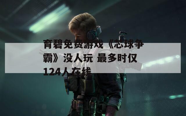 育碧免費(fèi)游戲《芯球爭(zhēng)霸》沒人玩 最多時(shí)僅124人在線