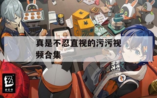 真是不忍直視的污污視頻合集