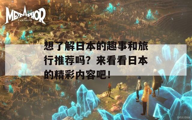 想了解日本的趣事和旅行推薦嗎？來看看日本的精彩內容吧！