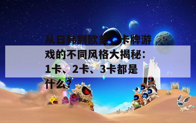 從日韓到歐美，卡牌游戲的不同風(fēng)格大揭秘：1卡、2卡、3卡都是什么？