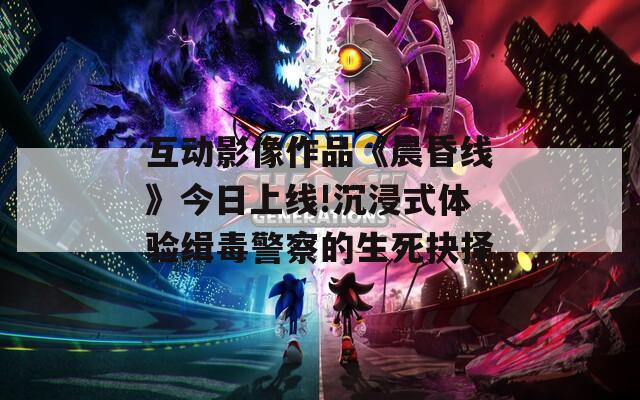 互動(dòng)影像作品《晨昏線》今日上線!沉浸式體驗(yàn)緝毒警察的生死抉擇