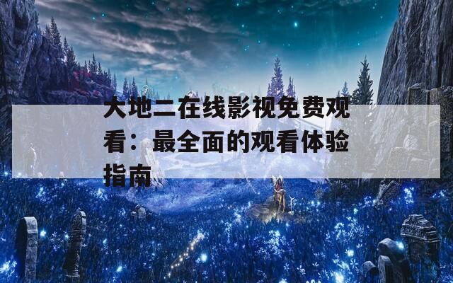 大地二在線影視免費(fèi)觀看：最全面的觀看體驗(yàn)指南