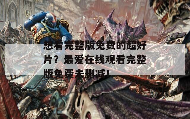 想看完整版免費的超好片？最愛在線觀看完整版免費未刪減！