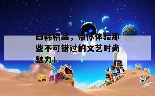 曰韓精品，帶你體驗?zāi)切┎豢慑e過的文藝時尚魅力！