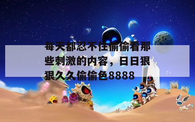 每天都忍不住偷偷看那些刺激的內(nèi)容，日日狠狠久久偷偷色8888
