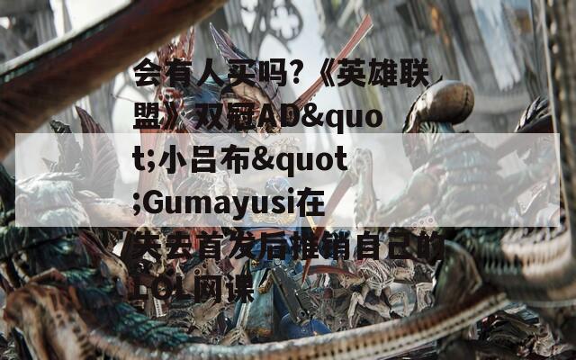 會(huì)有人買(mǎi)嗎?《英雄聯(lián)盟》雙冠AD"小呂布"Gumayusi在失去首發(fā)后推銷(xiāo)自己的LOL網(wǎng)課