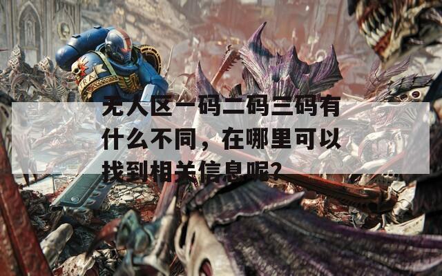 無人區(qū)一碼二碼三碼有什么不同，在哪里可以找到相關(guān)信息呢？