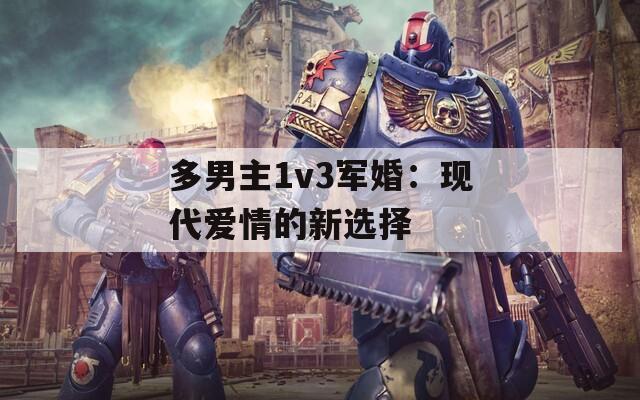 多男主1v3軍婚：現(xiàn)代愛情的新選擇