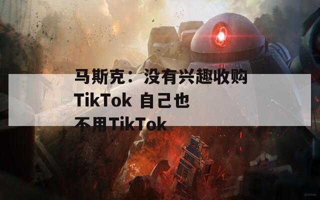 馬斯克：沒有興趣收購TikTok 自己也不用TikTok