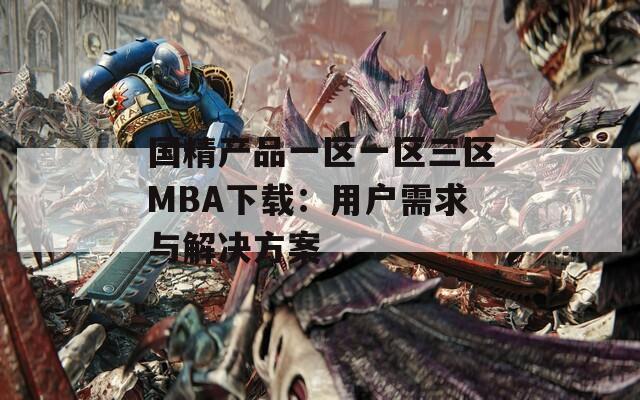 國精產品一區(qū)一區(qū)三區(qū)MBA下載：用戶需求與解決方案