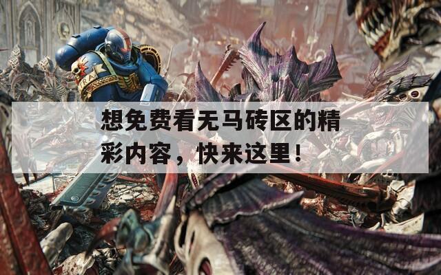 想免費(fèi)看無馬磚區(qū)的精彩內(nèi)容，快來這里！