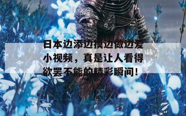 日本邊添邊摸邊做邊愛小視頻，真是讓人看得欲罷不能的精彩瞬間！