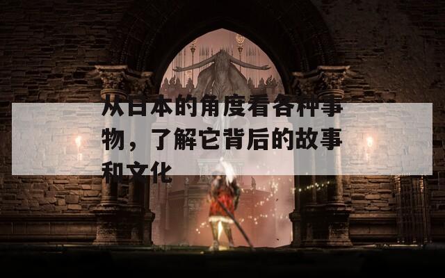從日本的角度看各種事物，了解它背后的故事和文化