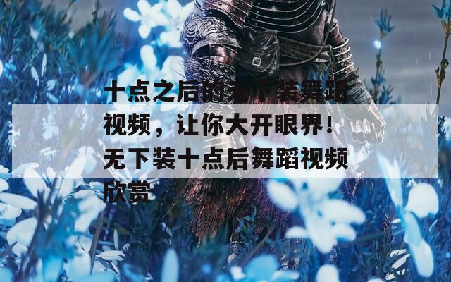十點之后的無下裝舞蹈視頻，讓你大開眼界！無下裝十點后舞蹈視頻欣賞
