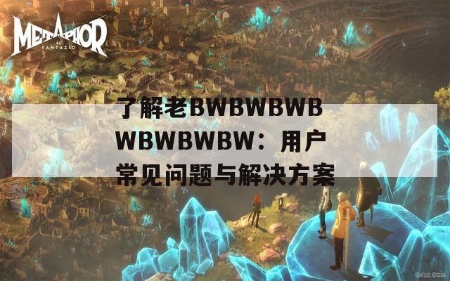 了解老BWBWBWBWBWBWBW：用戶常見問題與解決方案