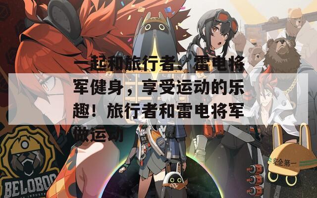 一起和旅行者、雷電將軍健身，享受運動的樂趣！旅行者和雷電將軍做運動