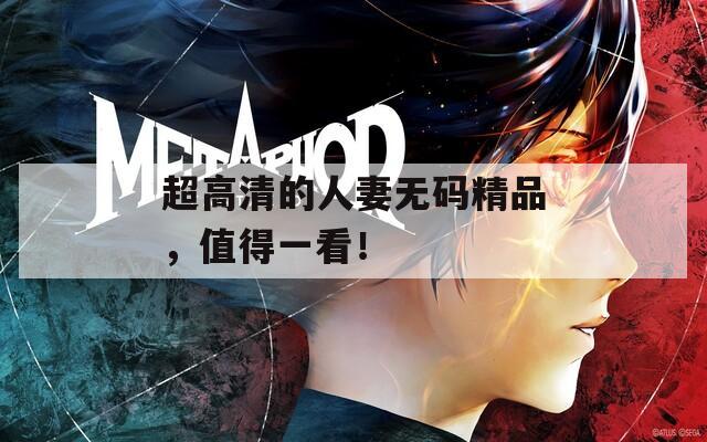 超高清的人妻無(wú)碼精品，值得一看！
