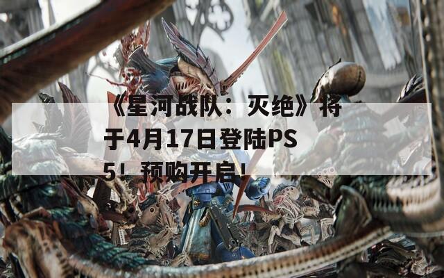 《星河戰(zhàn)隊：滅絕》將于4月17日登陸PS5！預(yù)購開啟！