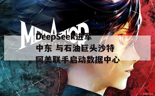 DeepSeek進(jìn)軍中東 與石油巨頭沙特阿美聯(lián)手啟動數(shù)據(jù)中心