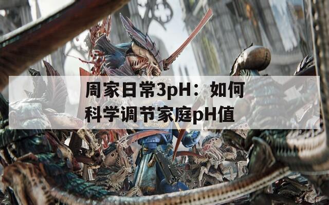 周家日常3pH：如何科學(xué)調(diào)節(jié)家庭pH值