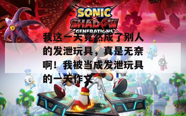 我這一天竟然成了別人的發(fā)泄玩具，真是無奈??！我被當(dāng)成發(fā)泄玩具的一天作文