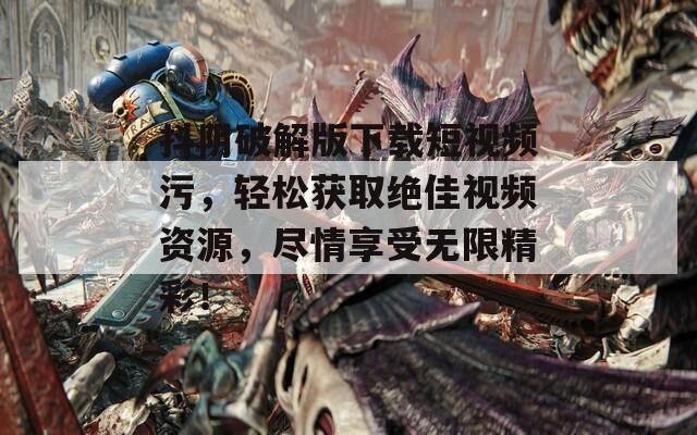 抖陰破解版下載短視頻污，輕松獲取絕佳視頻資源，盡情享受無限精彩！