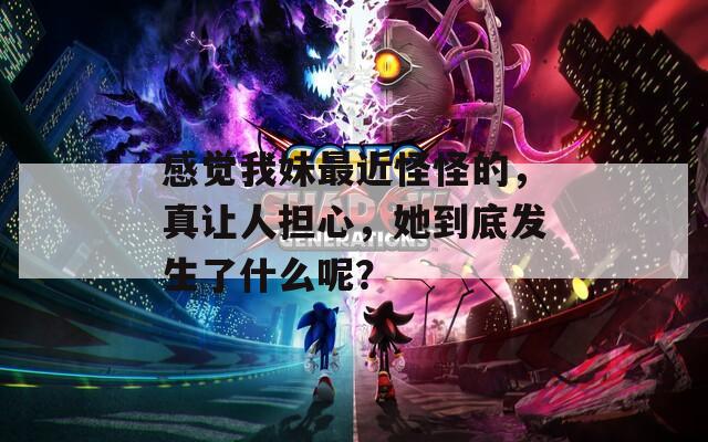 感覺我妹最近怪怪的，真讓人擔(dān)心，她到底發(fā)生了什么呢？