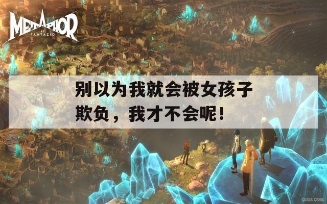 別以為我就會(huì)被女孩子欺負(fù)，我才不會(huì)呢！